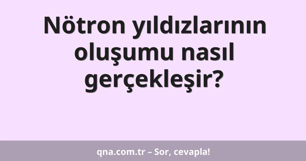 Nötron yıldızlarının oluşumu nasıl gerçekleşir?