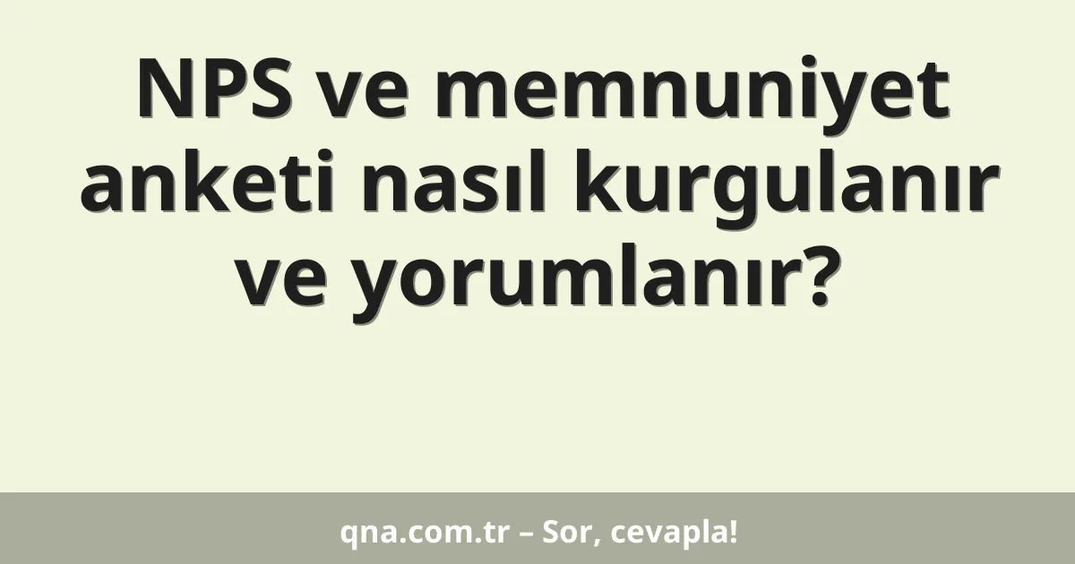 NPS ve memnuniyet anketi nasıl kurgulanır ve yorumlanır?