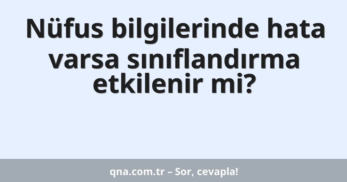 Nüfus bilgilerinde hata varsa sınıflandırma etkilenir mi?
