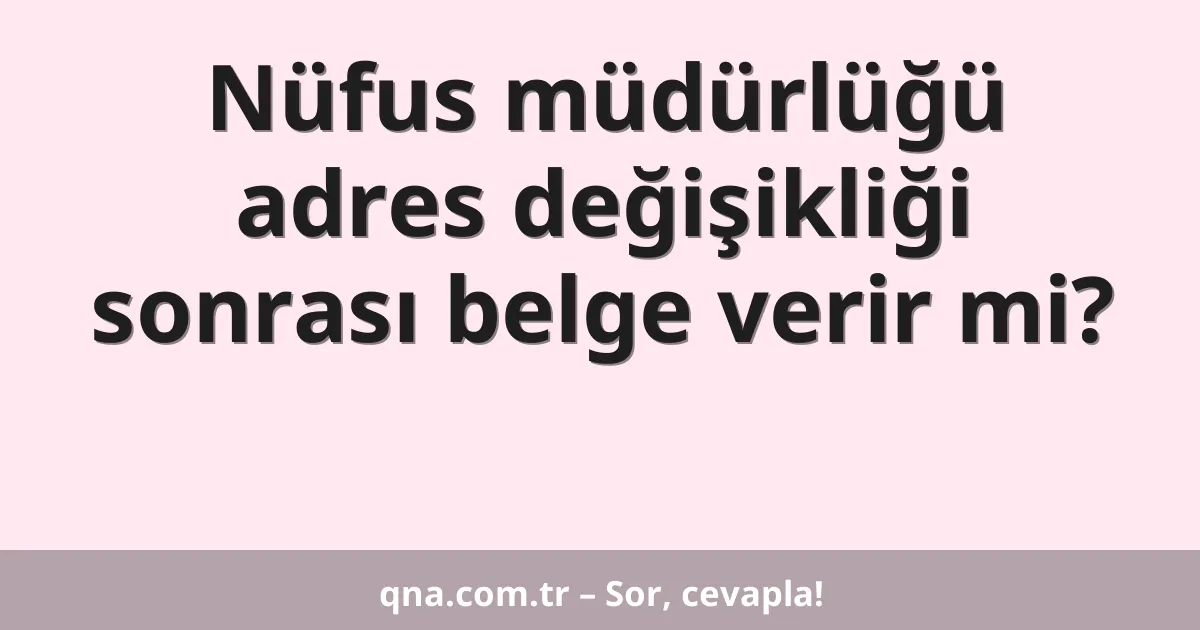 Nüfus müdürlüğü adres değişikliği sonrası belge verir mi?
