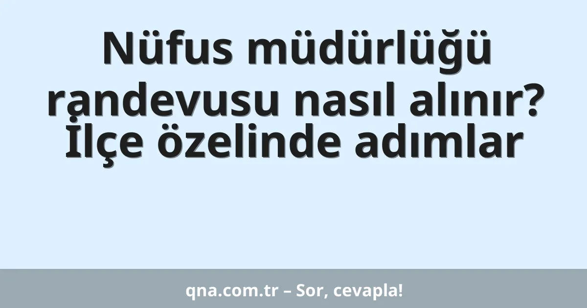 Nüfus müdürlüğü randevusu nasıl alınır? İlçe özelinde adımlar
