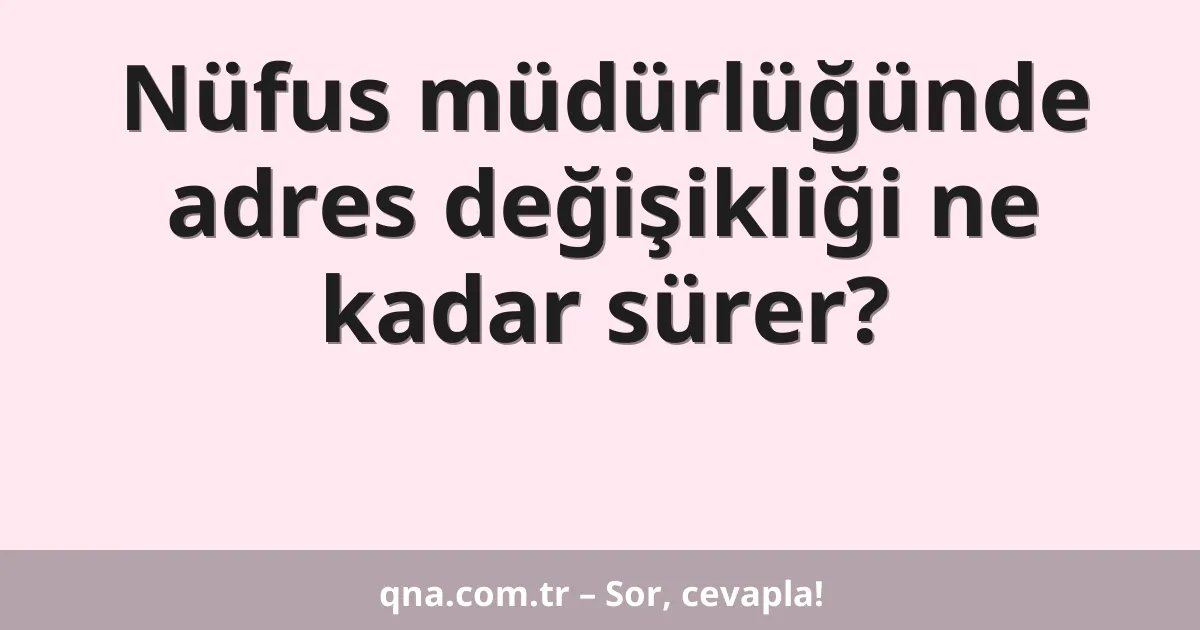 Nüfus müdürlüğünde adres değişikliği ne kadar sürer?