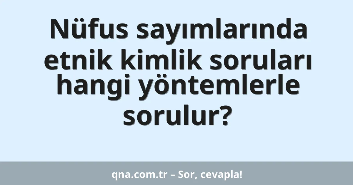Nüfus sayımlarında etnik kimlik soruları hangi yöntemlerle sorulur?