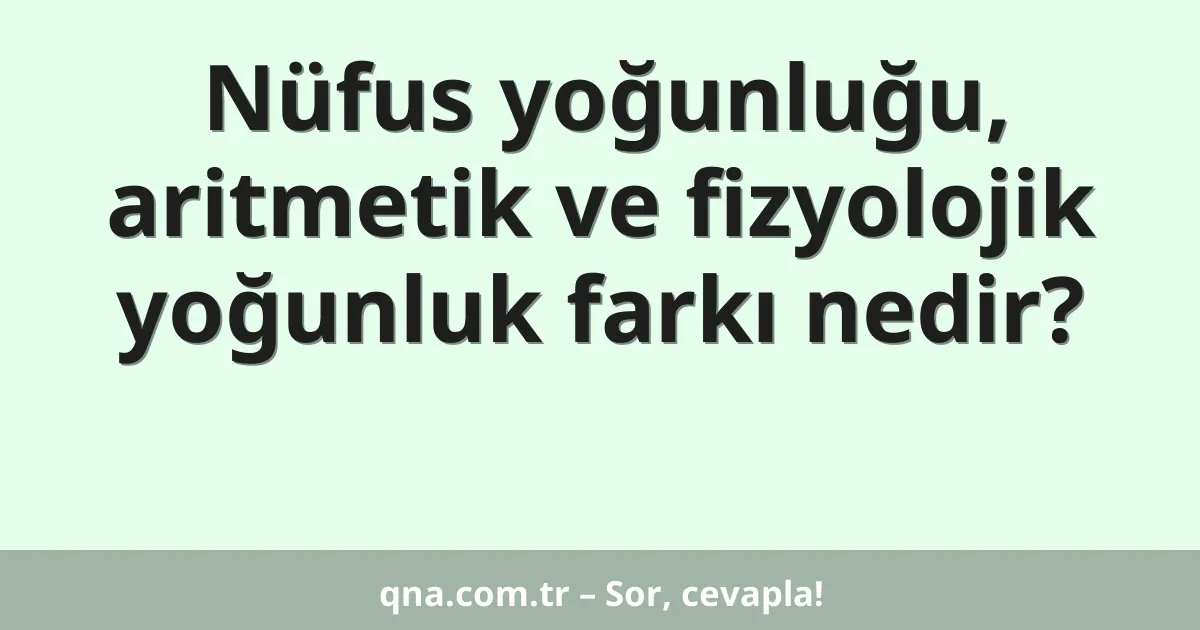 Nüfus yoğunluğu, aritmetik ve fizyolojik yoğunluk farkı nedir?
