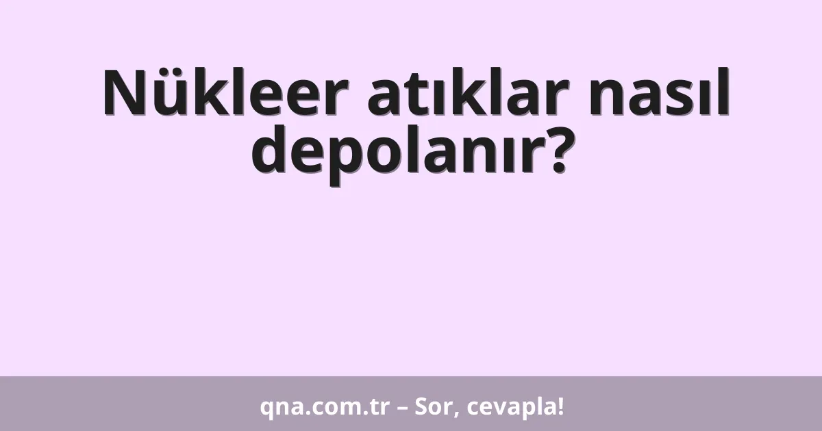 Nükleer atıklar nasıl depolanır?