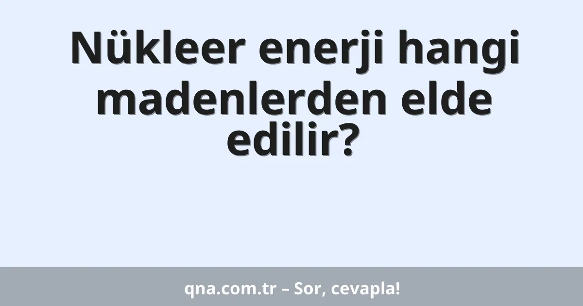 Nükleer enerji hangi madenlerden elde edilir?