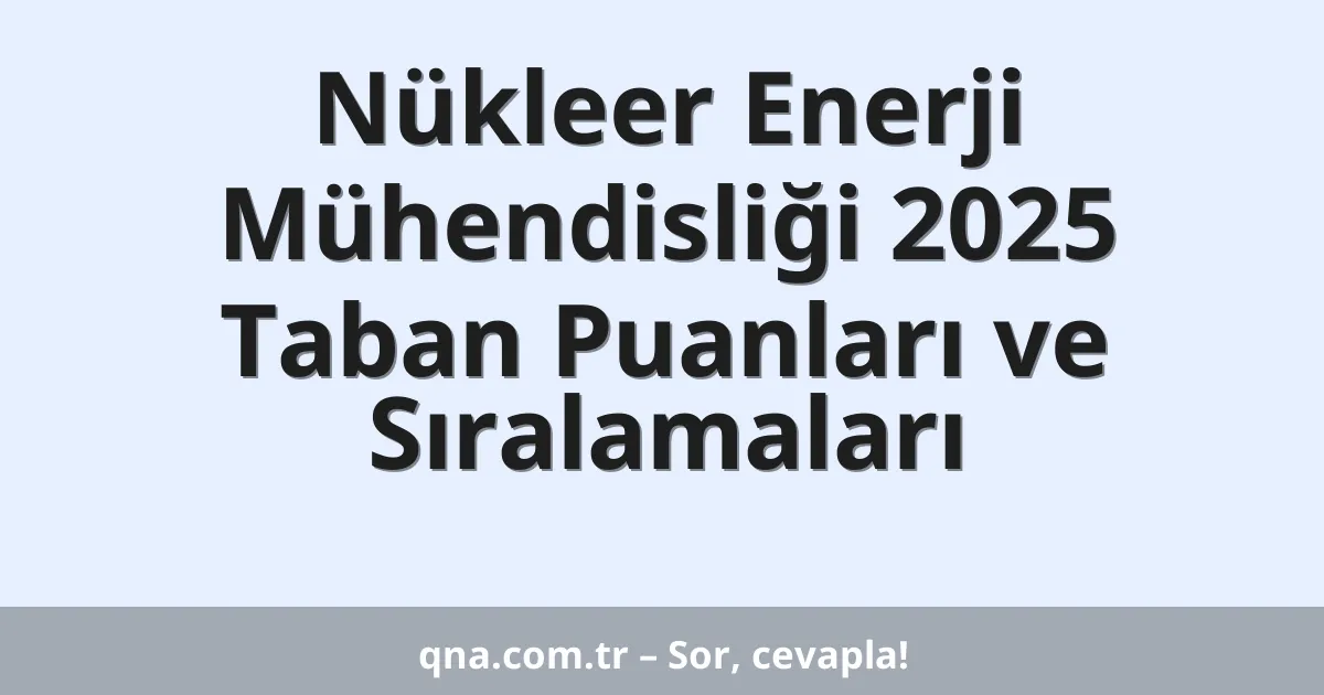 Nükleer Enerji Mühendisliği 2025 Taban Puanları ve Sıralamaları