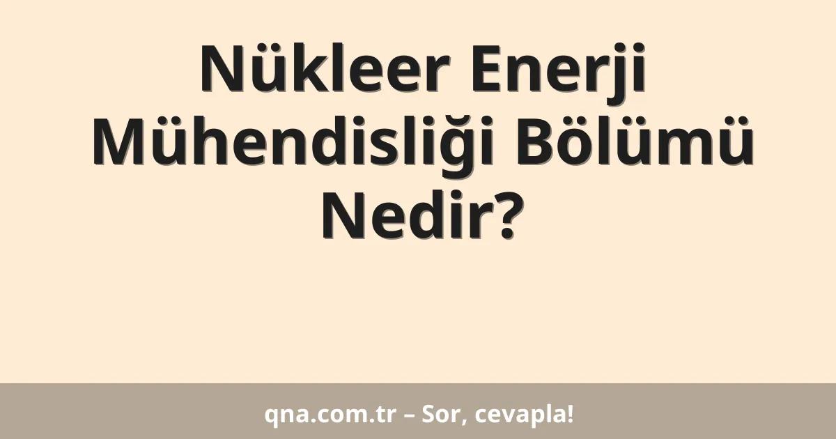 Nükleer Enerji Mühendisliği Bölümü Nedir?