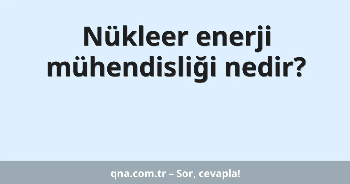 Nükleer enerji mühendisliği nedir?