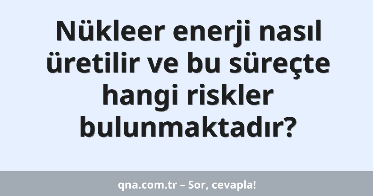Nükleer enerji nasıl üretilir ve bu süreçte hangi riskler bulunmaktadır?