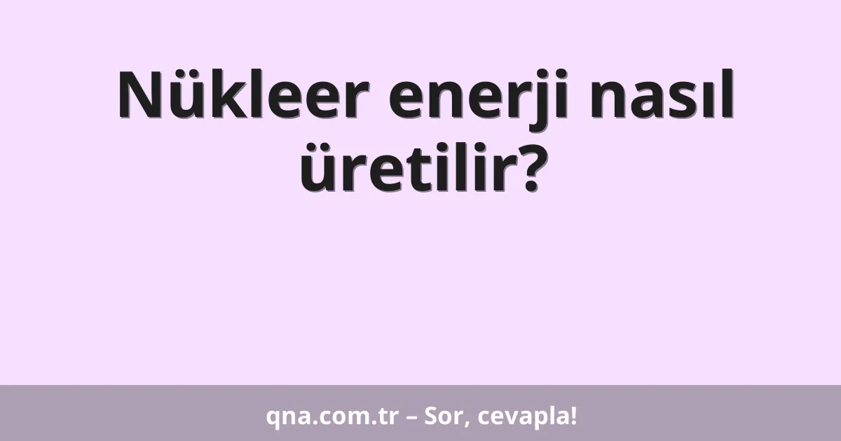 Nükleer enerji nasıl üretilir?