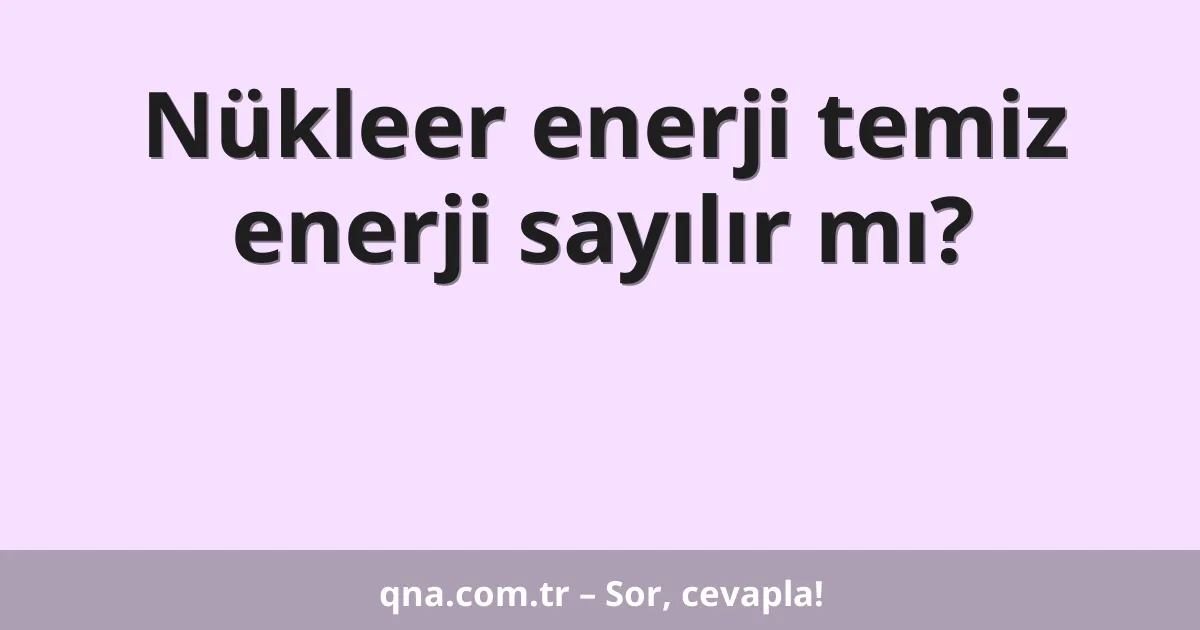 Nükleer enerji temiz enerji sayılır mı?