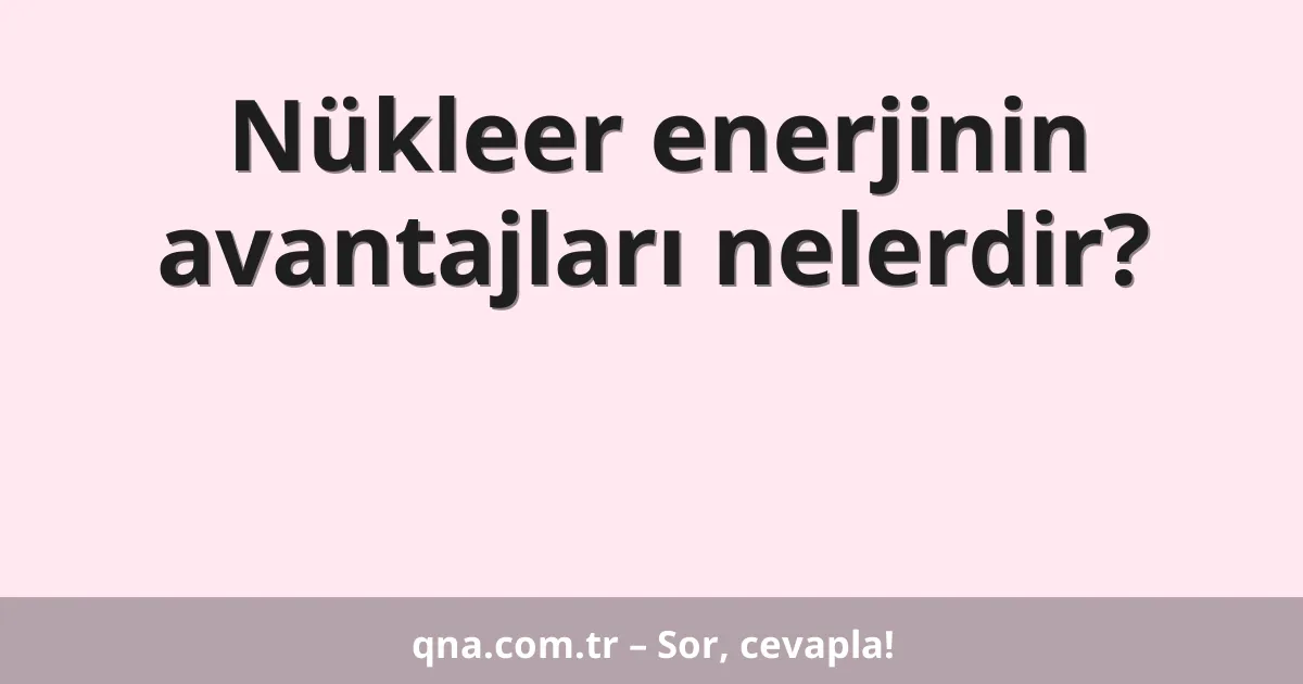 Nükleer enerjinin avantajları nelerdir?