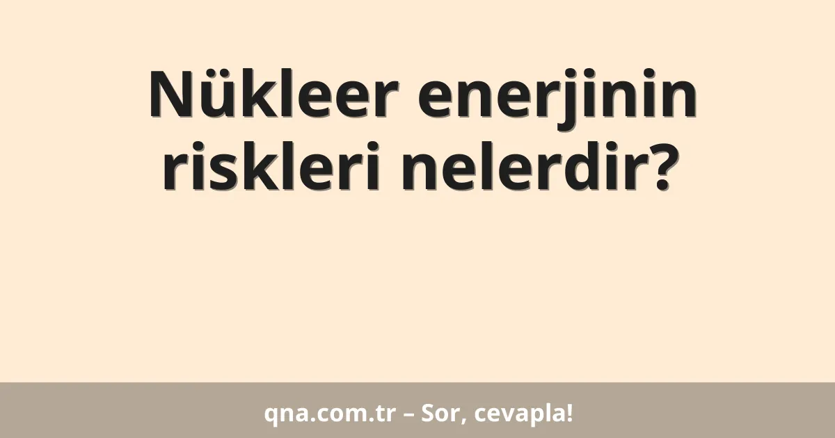 Nükleer enerjinin riskleri nelerdir?