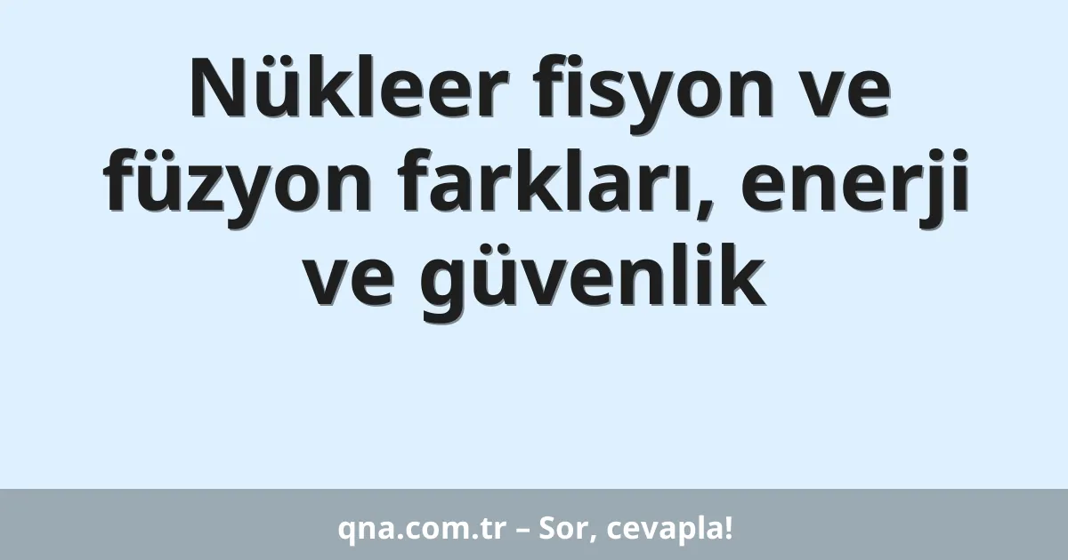 Nükleer fisyon ve füzyon farkları, enerji ve güvenlik