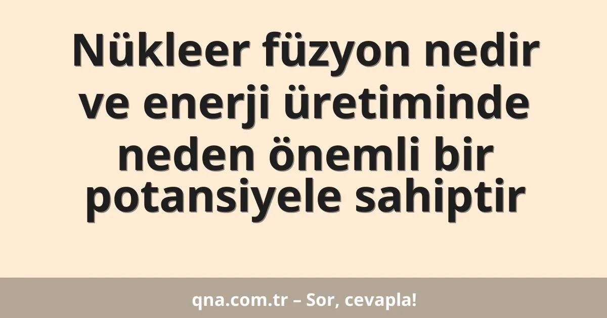 Nükleer füzyon nedir ve enerji üretiminde neden önemli bir potansiyele sahiptir