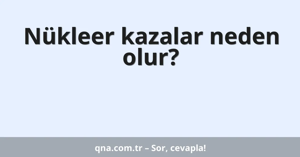 Nükleer kazalar neden olur?