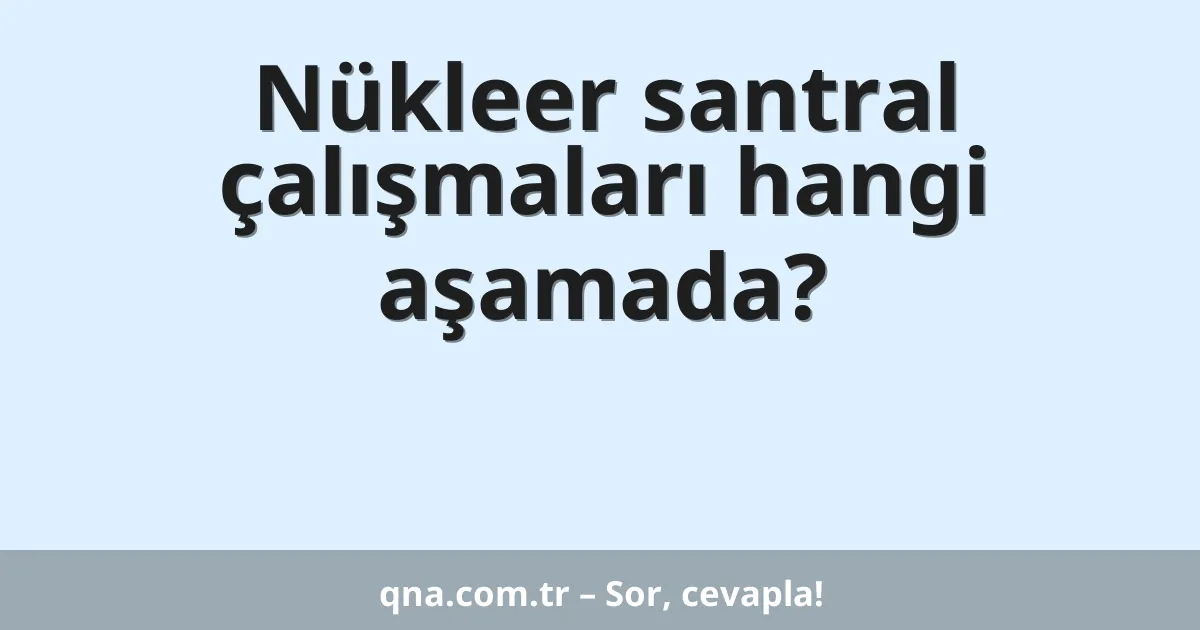 Nükleer santral çalışmaları hangi aşamada?