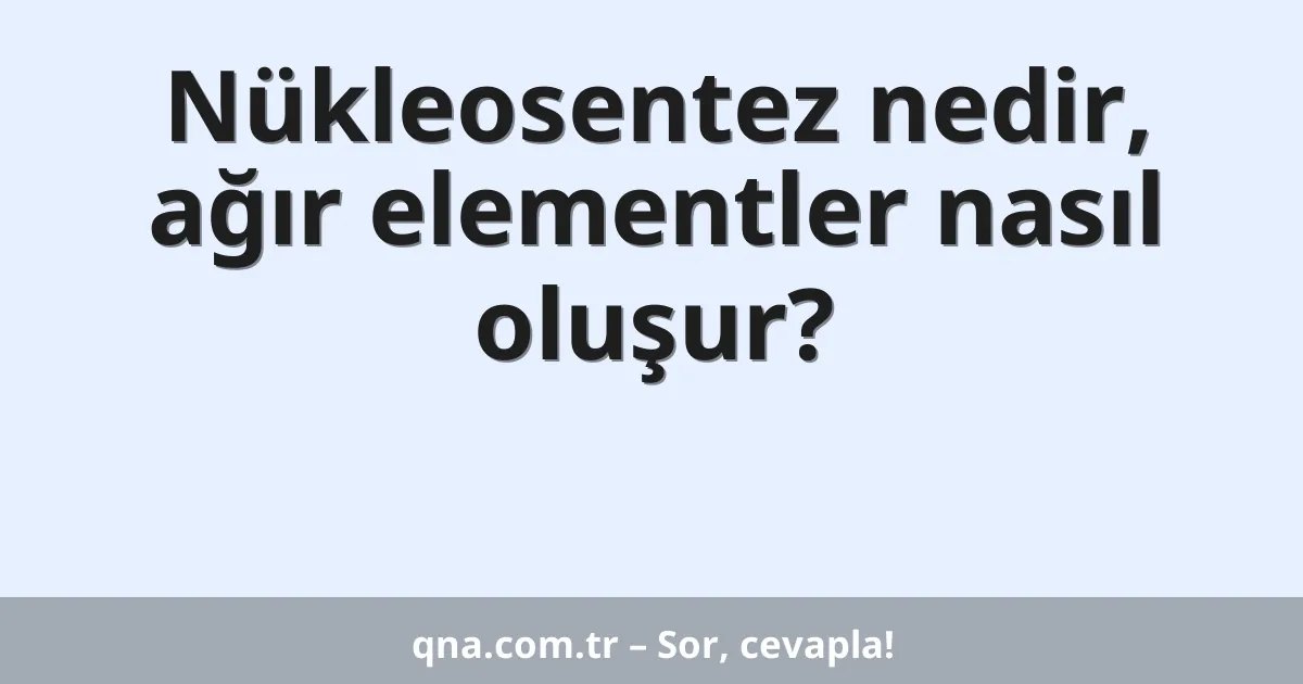 Nükleosentez nedir, ağır elementler nasıl oluşur?
