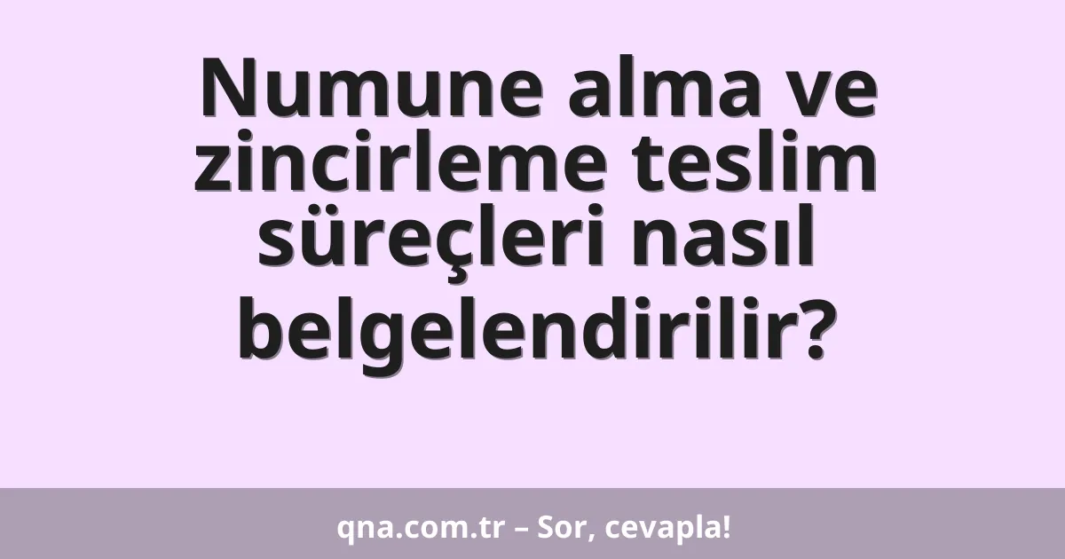 Numune alma ve zincirleme teslim süreçleri nasıl belgelendirilir?