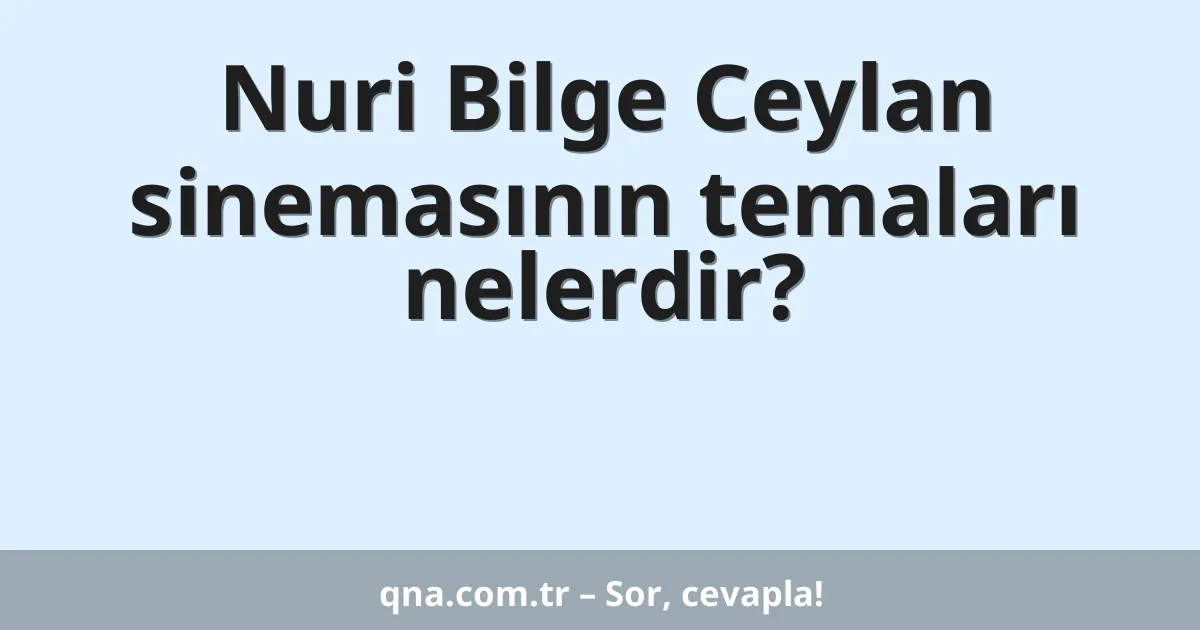 Nuri Bilge Ceylan sinemasının temaları nelerdir?