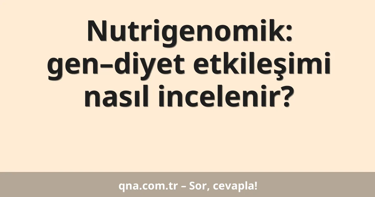 Nutrigenomik: gen–diyet etkileşimi nasıl incelenir?