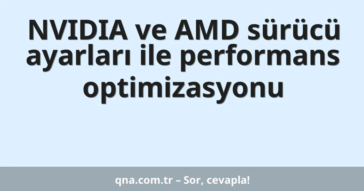 NVIDIA ve AMD sürücü ayarları ile performans optimizasyonu