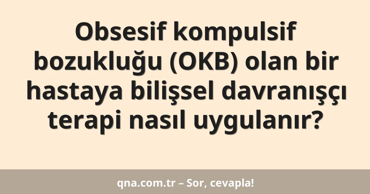 Obsesif kompulsif bozukluğu (OKB) olan bir hastaya bilişsel davranışçı terapi nasıl uygulanır?