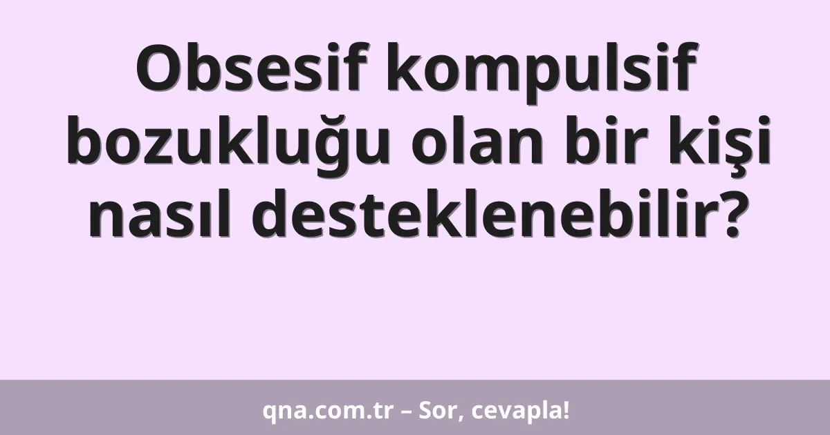 Obsesif kompulsif bozukluğu olan bir kişi nasıl desteklenebilir?