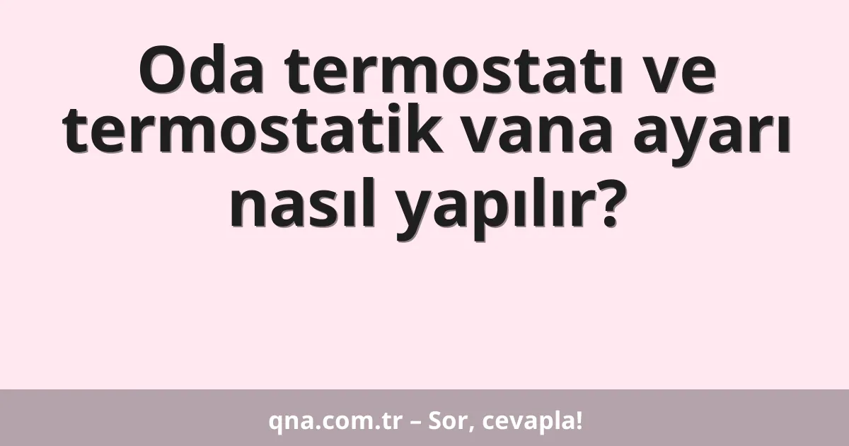Oda termostatı ve termostatik vana ayarı nasıl yapılır?