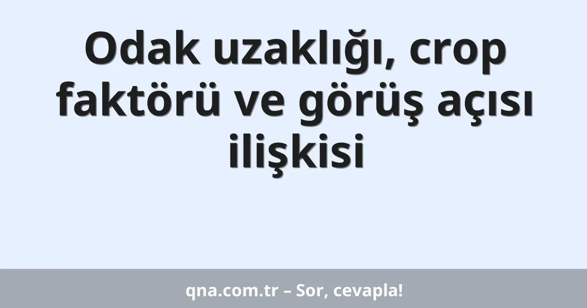 Odak uzaklığı, crop faktörü ve görüş açısı ilişkisi