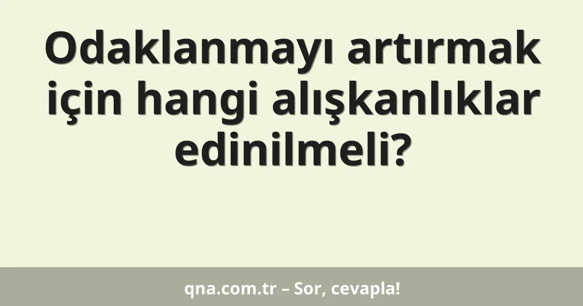 Odaklanmayı artırmak için hangi alışkanlıklar edinilmeli?