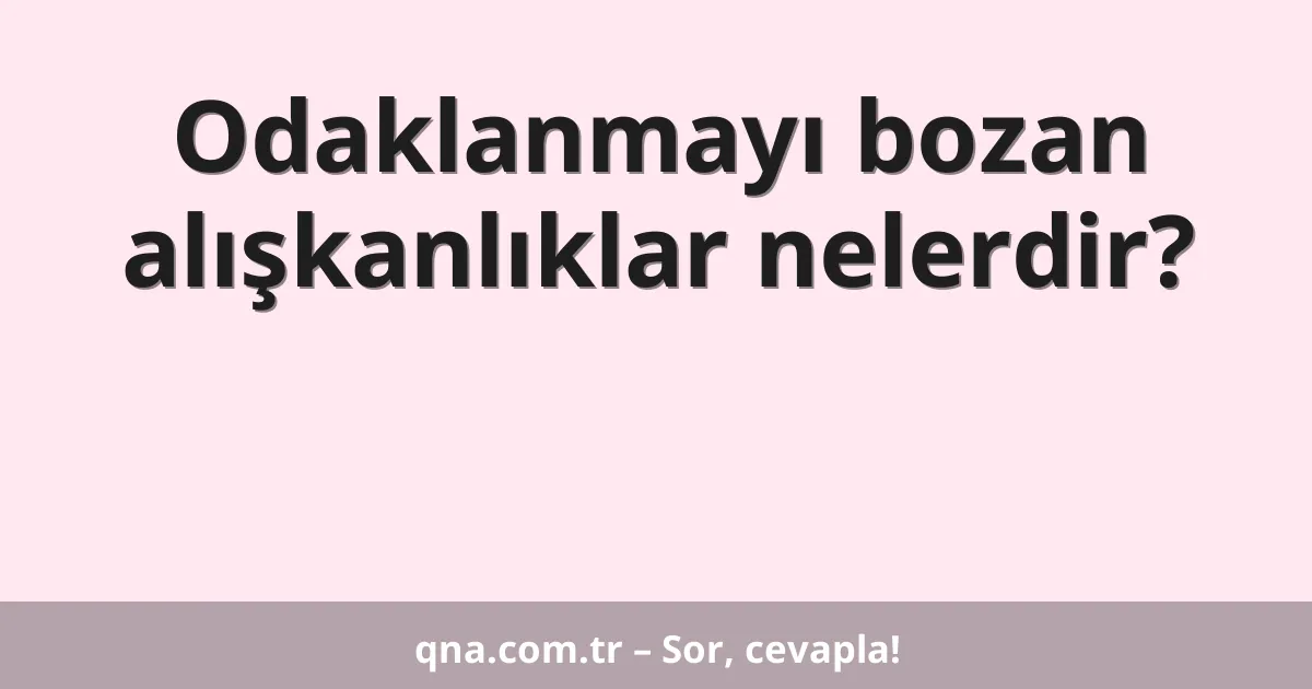 Odaklanmayı bozan alışkanlıklar nelerdir?