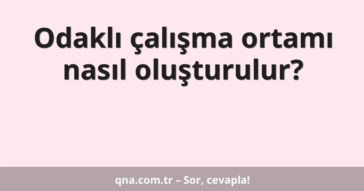 Odaklı çalışma ortamı nasıl oluşturulur?