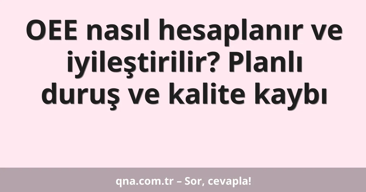 OEE nasıl hesaplanır ve iyileştirilir? Planlı duruş ve kalite kaybı