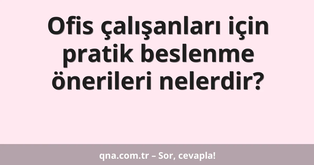 Ofis çalışanları için pratik beslenme önerileri nelerdir?