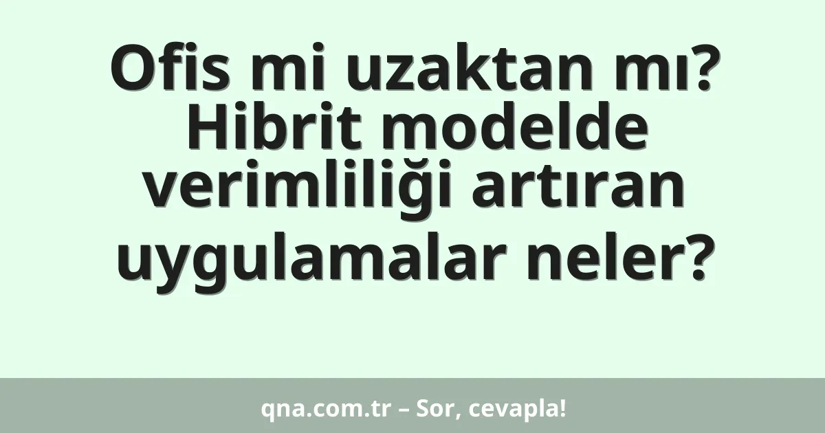 Ofis mi uzaktan mı? Hibrit modelde verimliliği artıran uygulamalar neler?