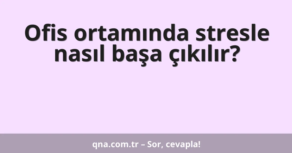 Ofis ortamında stresle nasıl başa çıkılır?