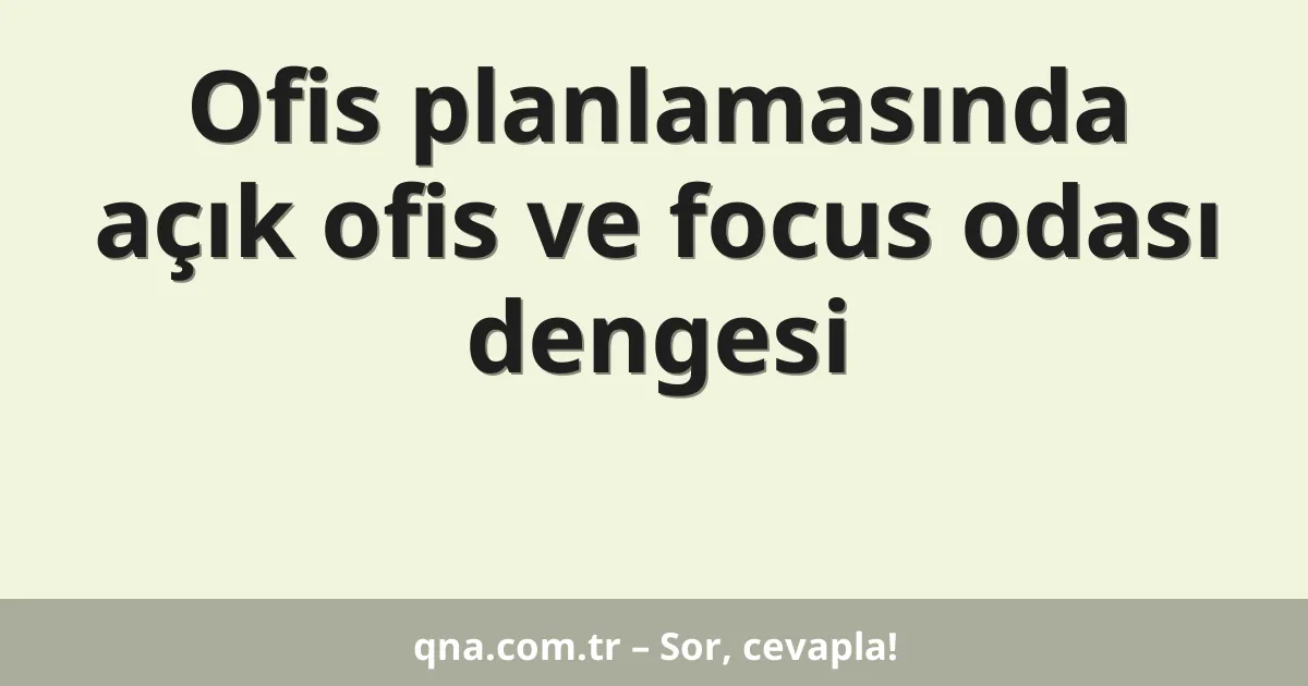 Ofis planlamasında açık ofis ve focus odası dengesi