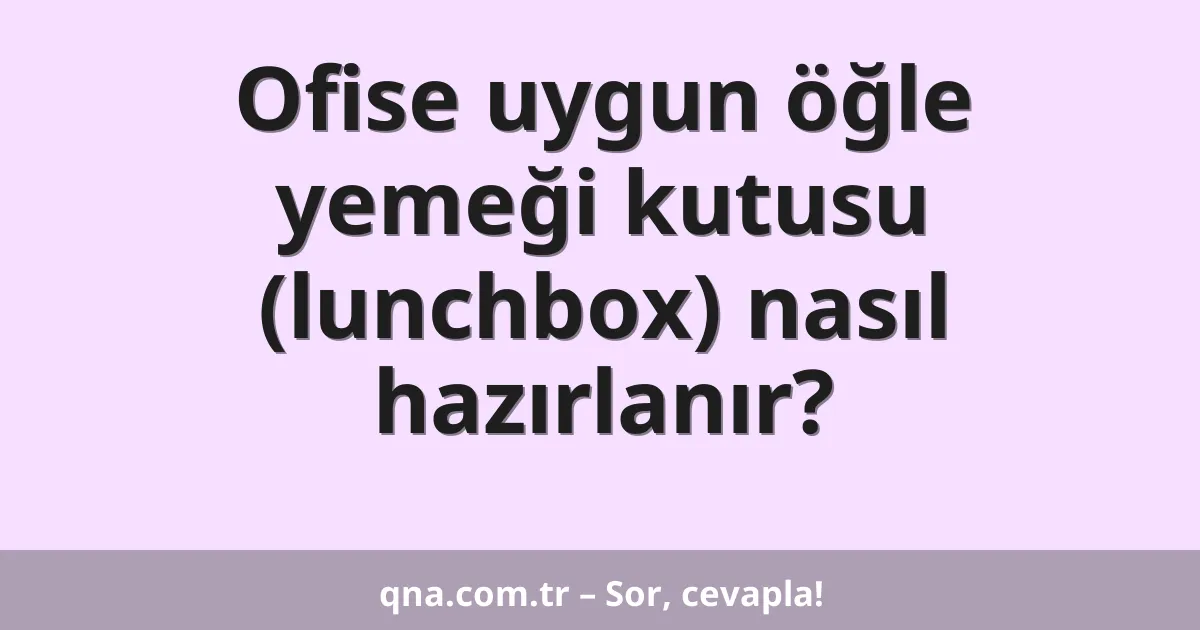 Ofise uygun öğle yemeği kutusu (lunchbox) nasıl hazırlanır?