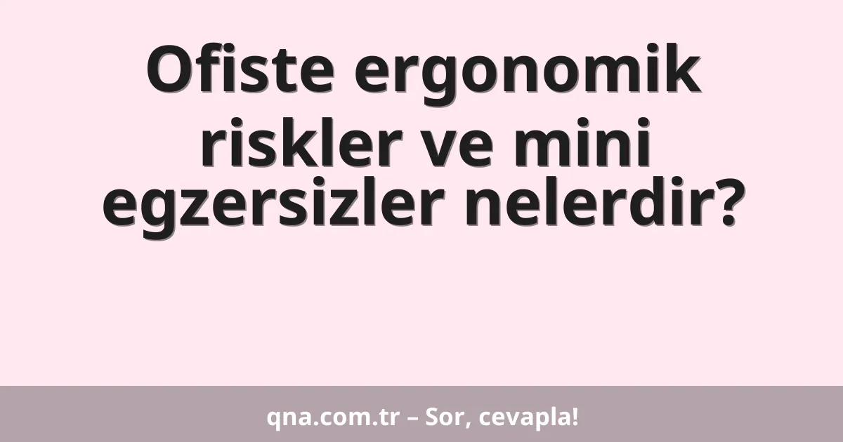 Ofiste ergonomik riskler ve mini egzersizler nelerdir?