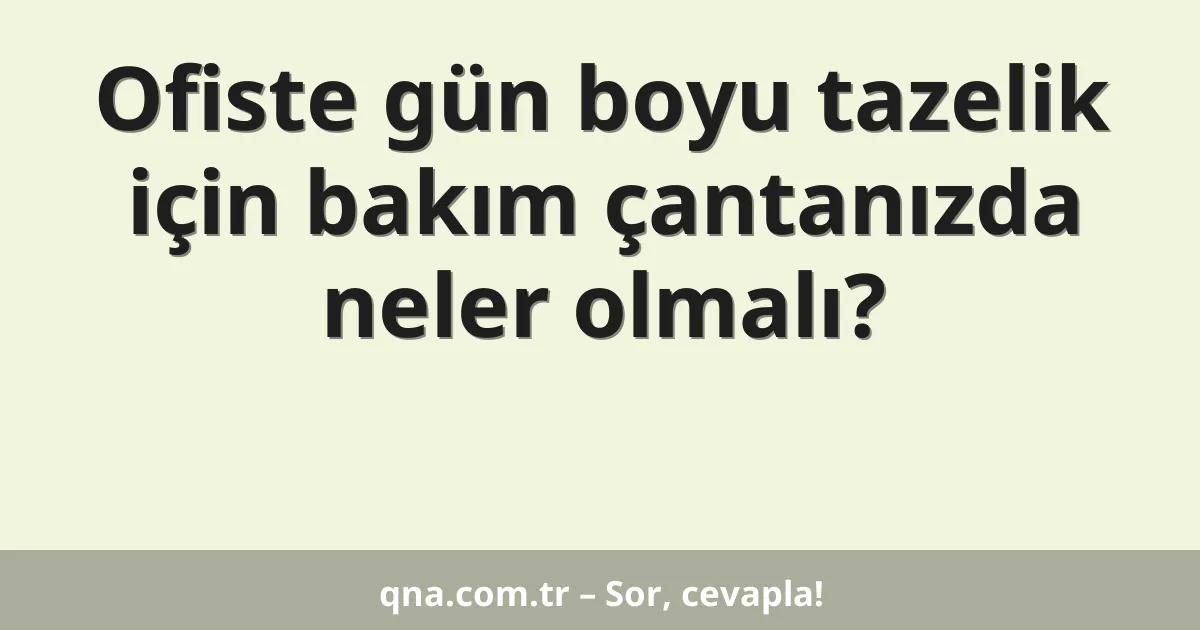 Ofiste gün boyu tazelik için bakım çantanızda neler olmalı?
