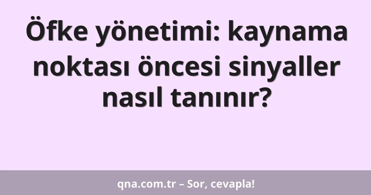 Öfke yönetimi: kaynama noktası öncesi sinyaller nasıl tanınır?