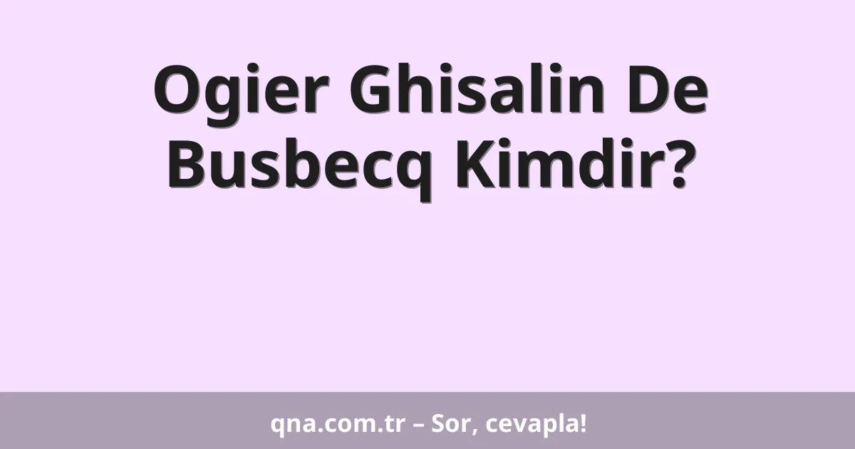 Ogier Ghisalin De Busbecq Kimdir?