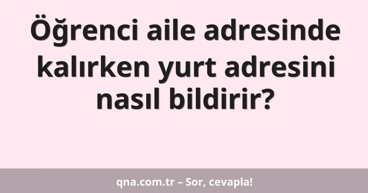 Öğrenci aile adresinde kalırken yurt adresini nasıl bildirir?