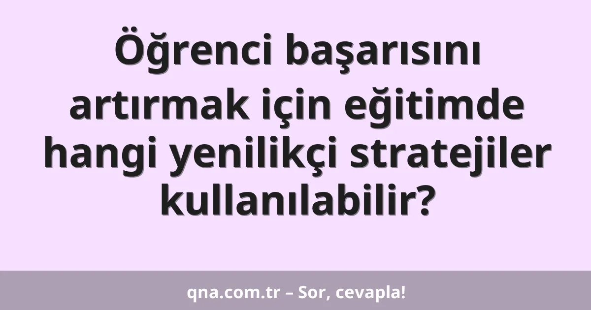 Öğrenci başarısını artırmak için eğitimde hangi yenilikçi stratejiler kullanılabilir?