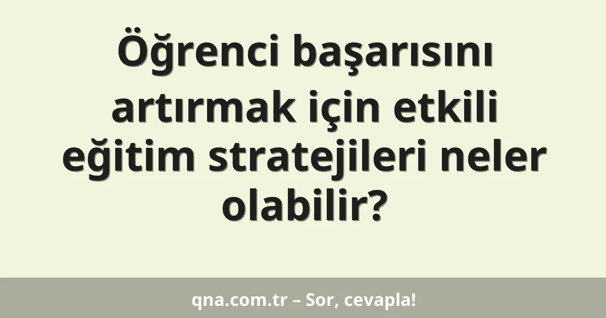 Öğrenci başarısını artırmak için etkili eğitim stratejileri neler olabilir?