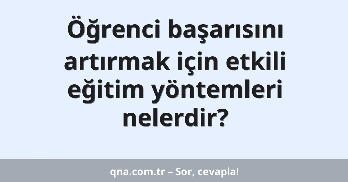 Öğrenci başarısını artırmak için etkili eğitim yöntemleri nelerdir?