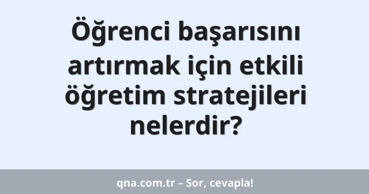 Öğrenci başarısını artırmak için etkili öğretim stratejileri nelerdir?