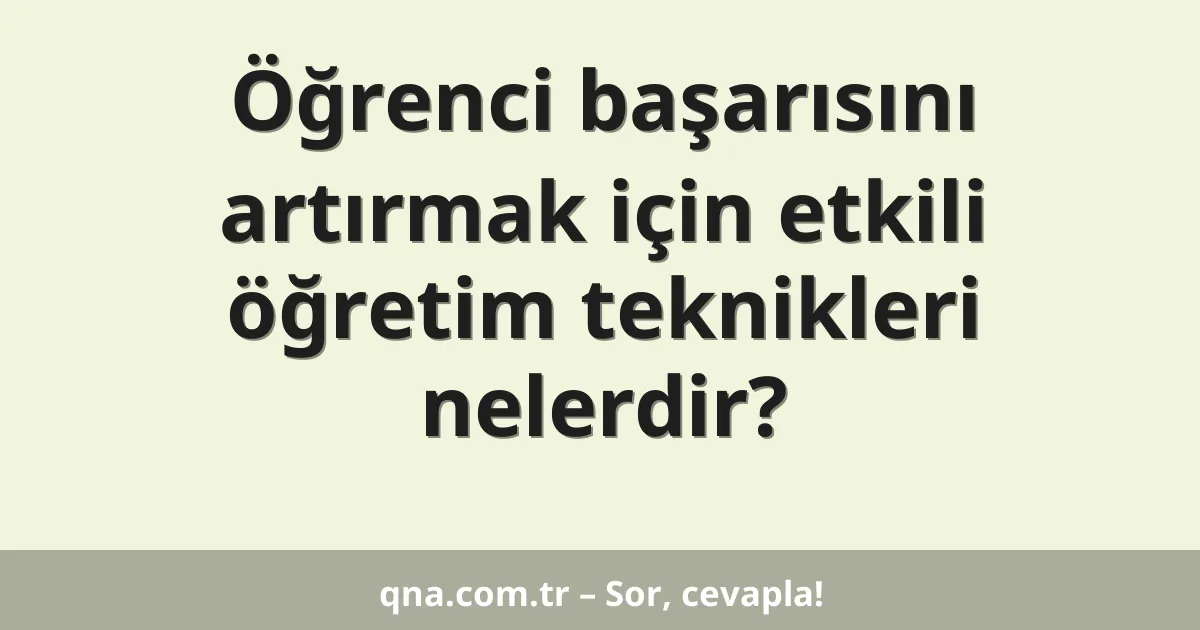 Öğrenci başarısını artırmak için etkili öğretim teknikleri nelerdir?